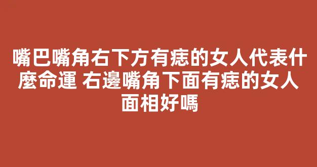 嘴巴嘴角右下方有痣的女人代表什麼命運 右邊嘴角下面有痣的女人面相好嗎